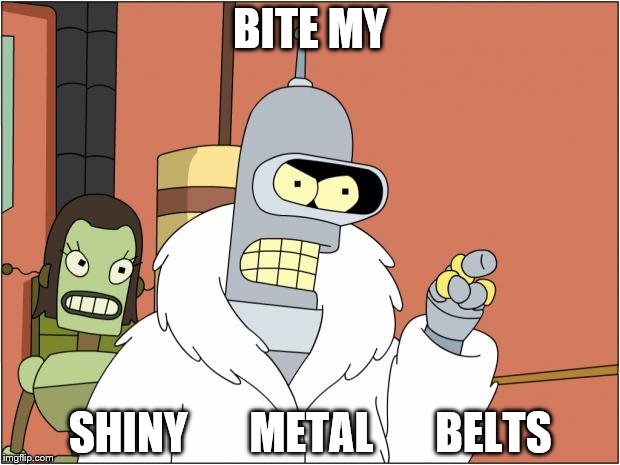 Bender | BITE MY; SHINY       METAL       BELTS | image tagged in memes,bender | made w/ Imgflip meme maker