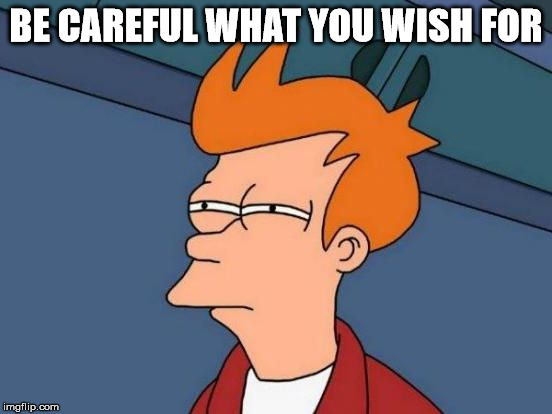 Futurama Fry Reverse | BE CAREFUL WHAT YOU WISH FOR | image tagged in futurama fry reverse | made w/ Imgflip meme maker