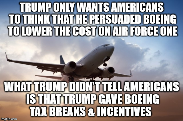 Air plane  | TRUMP ONLY WANTS AMERICANS TO THINK THAT HE PERSUADED BOEING TO LOWER THE COST ON AIR FORCE ONE; WHAT TRUMP DIDN'T TELL AMERICANS IS THAT TRUMP GAVE BOEING TAX BREAKS & INCENTIVES | image tagged in air plane | made w/ Imgflip meme maker