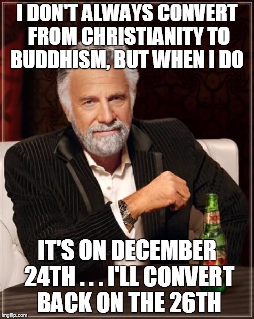 The Most Interesting Man In The World Meme | I DON'T ALWAYS CONVERT FROM CHRISTIANITY TO BUDDHISM, BUT WHEN I DO; IT'S ON DECEMBER 24TH . . . I'LL CONVERT BACK ON THE 26TH | image tagged in memes,the most interesting man in the world | made w/ Imgflip meme maker