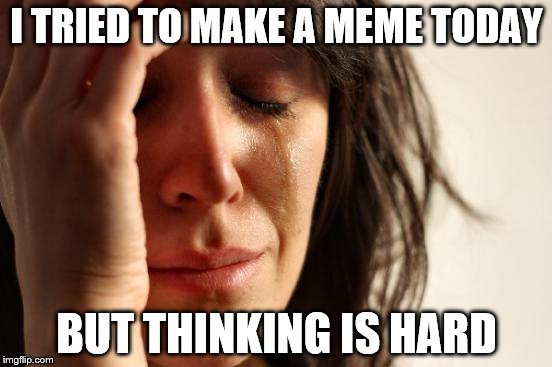 First World Problems | I TRIED TO MAKE A MEME TODAY; BUT THINKING IS HARD | image tagged in memes,first world problems | made w/ Imgflip meme maker