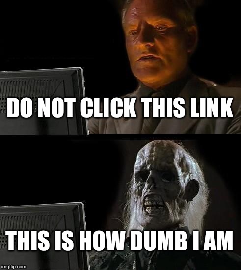 I'll Just Wait Here | DO NOT CLICK THIS LINK; THIS IS HOW DUMB I AM | image tagged in memes,ill just wait here | made w/ Imgflip meme maker