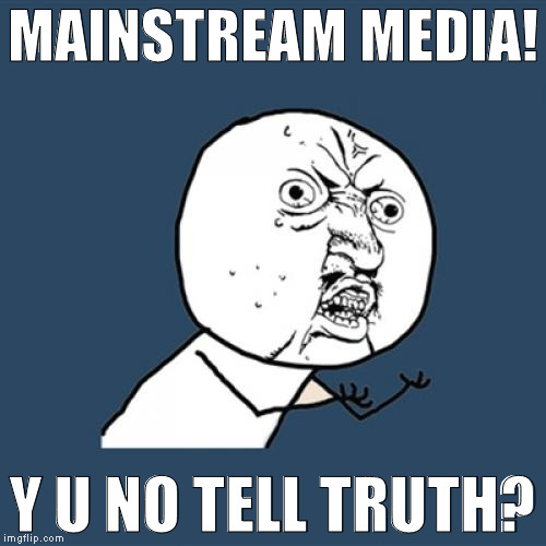 The newspapers and news shows tell me what to think cause I'm smart! Gosh! | MAINSTREAM MEDIA! Y U NO TELL TRUTH? | image tagged in memes,y u no,liberal logic,donald trump approves,hillary clinton for prison hospital 2016,biased media | made w/ Imgflip meme maker
