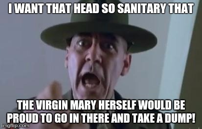 Full metal jacket | I WANT THAT HEAD SO SANITARY THAT; THE VIRGIN MARY HERSELF WOULD BE PROUD TO GO IN THERE AND TAKE A DUMP! | image tagged in full metal jacket | made w/ Imgflip meme maker