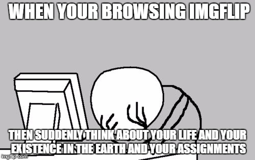 browsing imgflip then suddenly i had migraine coz im doubting my existance and homeworks | WHEN YOUR BROWSING IMGFLIP; THEN SUDDENLY THINK ABOUT YOUR LIFE AND YOUR EXISTENCE IN THE EARTH AND YOUR ASSIGNMENTS | image tagged in memes,computer guy facepalm | made w/ Imgflip meme maker