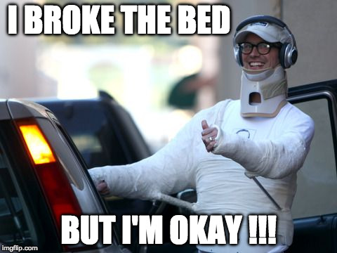 I BROKE THE BED; BUT I'M OKAY !!! | image tagged in sex,bed,hump day,broken | made w/ Imgflip meme maker