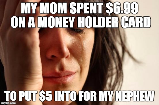 First World Problems Meme | MY MOM SPENT $6.99 ON A MONEY HOLDER CARD TO PUT $5 INTO FOR MY NEPHEW | image tagged in memes,first world problems | made w/ Imgflip meme maker