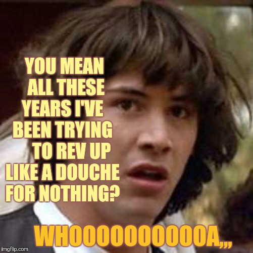 Conspiracy Keanu Meme | YOU MEAN   ALL THESE YEARS I'VE BEEN TRYING      TO REV UP LIKE A DOUCHE FOR NOTHING? WHOOOOOOOOOOA,,, | image tagged in memes,conspiracy keanu | made w/ Imgflip meme maker