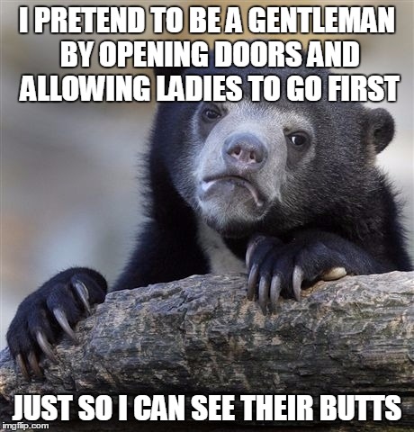 Confession Bear Meme | I PRETEND TO BE A GENTLEMAN BY OPENING DOORS AND ALLOWING LADIES TO GO FIRST JUST SO I CAN SEE THEIR BUTTS | image tagged in memes,confession bear | made w/ Imgflip meme maker