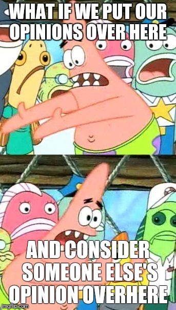 Put It Somewhere Else Patrick | WHAT IF WE PUT OUR OPINIONS OVER HERE; AND CONSIDER SOMEONE ELSE'S OPINION OVERHERE | image tagged in memes,put it somewhere else patrick | made w/ Imgflip meme maker