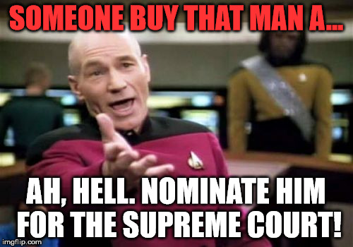 Picard Wtf Meme | SOMEONE BUY THAT MAN A... AH, HELL. NOMINATE HIM FOR THE SUPREME COURT! | image tagged in memes,picard wtf | made w/ Imgflip meme maker