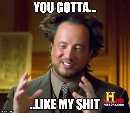 Ancient Aliens Meme | YOU GOTTA... ..LIKE MY SHIT | image tagged in memes,ancient aliens | made w/ Imgflip meme maker