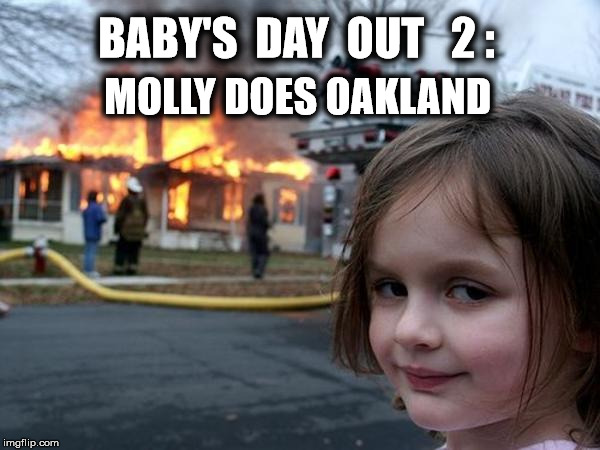 House Burn Little Girl Orphan | BABY'S  DAY  OUT   2 :; MOLLY DOES OAKLAND | image tagged in house burn little girl orphan | made w/ Imgflip meme maker