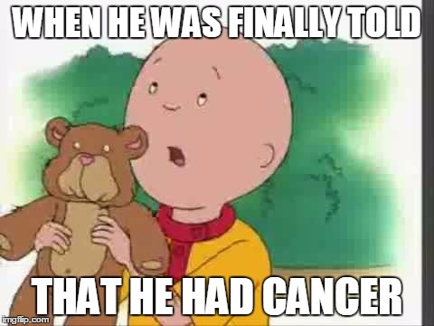 WHEN HE WAS FINALLY TOLD; THAT HE HAD CANCER | image tagged in sad cailou | made w/ Imgflip meme maker