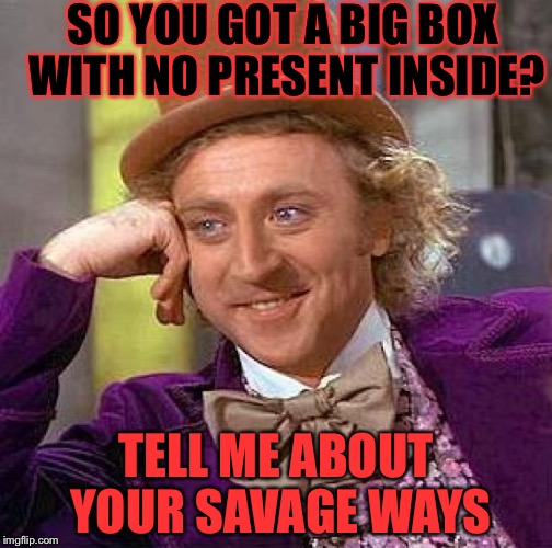 Creepy Condescending Wonka | SO YOU GOT A BIG BOX WITH NO PRESENT INSIDE? TELL ME ABOUT YOUR SAVAGE WAYS | image tagged in memes,creepy condescending wonka | made w/ Imgflip meme maker