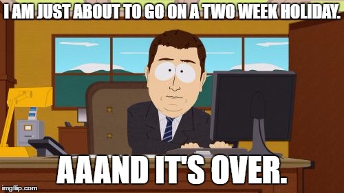 Aaaaand Its Gone Meme | I AM JUST ABOUT TO GO ON A TWO WEEK HOLIDAY. AAAND IT'S OVER. | image tagged in memes,aaaaand its gone | made w/ Imgflip meme maker