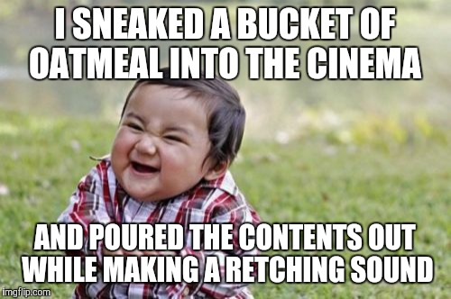 Evil Toddler Meme | I SNEAKED A BUCKET OF OATMEAL INTO THE CINEMA; AND POURED THE CONTENTS OUT WHILE MAKING A RETCHING SOUND | image tagged in memes,evil toddler | made w/ Imgflip meme maker