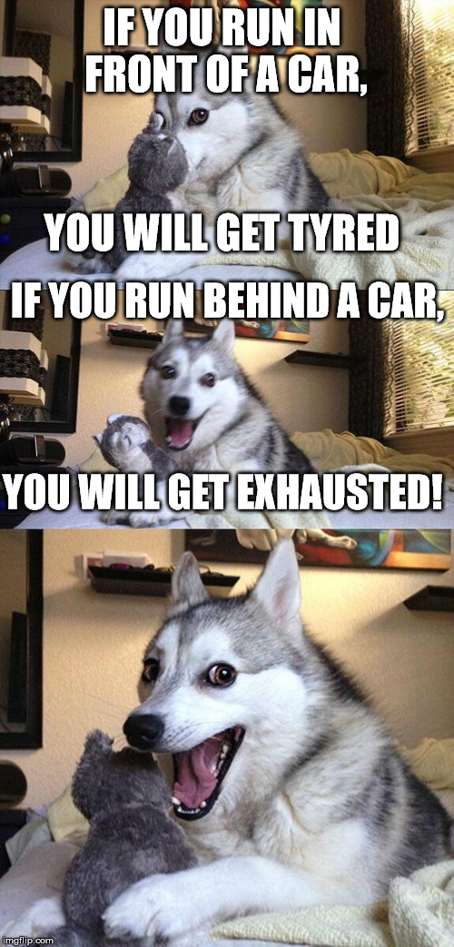 2 in 1 bad puns #4, originally from a confucius say meme | IF YOU RUN IN FRONT OF A CAR, YOU WILL GET TYRED; IF YOU RUN BEHIND A CAR, YOU WILL GET EXHAUSTED! | image tagged in memes,bad pun dog | made w/ Imgflip meme maker