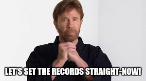 chuck norris | LET'S SET THE RECORDS STRAIGHT-NOW! | image tagged in chuck norris | made w/ Imgflip meme maker