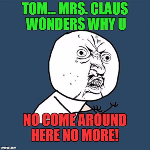 Y U No Meme | TOM... MRS. CLAUS WONDERS WHY U NO COME AROUND HERE NO MORE! | image tagged in memes,y u no | made w/ Imgflip meme maker