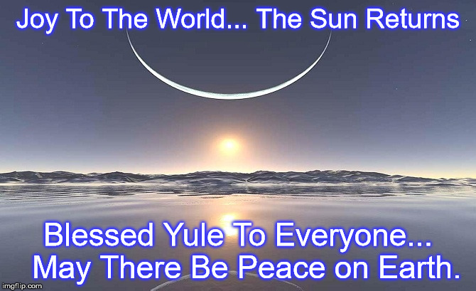 Winter Solstice | Joy To The World...
The Sun Returns; Blessed Yule To Everyone... 
May There Be Peace on Earth. | image tagged in winter solstice | made w/ Imgflip meme maker