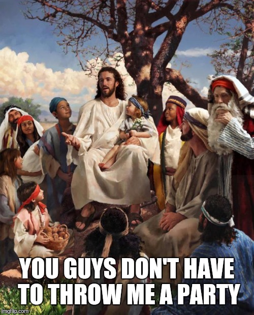 Story Time Jesus | YOU GUYS DON'T HAVE TO THROW ME A PARTY | image tagged in story time jesus | made w/ Imgflip meme maker