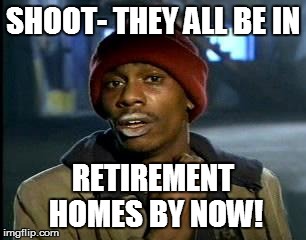 Y'all Got Any More Of That Meme | SHOOT- THEY ALL BE IN RETIREMENT HOMES BY NOW! | image tagged in memes,yall got any more of | made w/ Imgflip meme maker