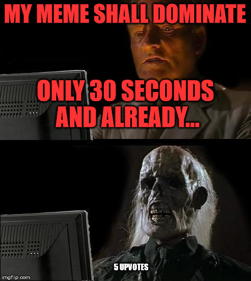 I'll Just Wait Here Meme | MY MEME SHALL DOMINATE; ONLY 30 SECONDS AND ALREADY... 5 UPVOTES | image tagged in memes,ill just wait here,sad,funny,imgflip,first world problems | made w/ Imgflip meme maker