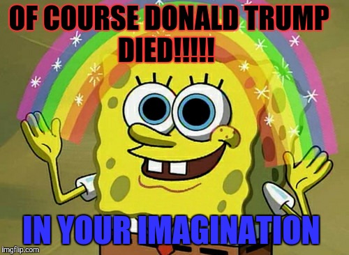 Imagination Spongebob | OF COURSE DONALD TRUMP           DIED!!!!! IN YOUR IMAGINATION | image tagged in memes,imagination spongebob | made w/ Imgflip meme maker