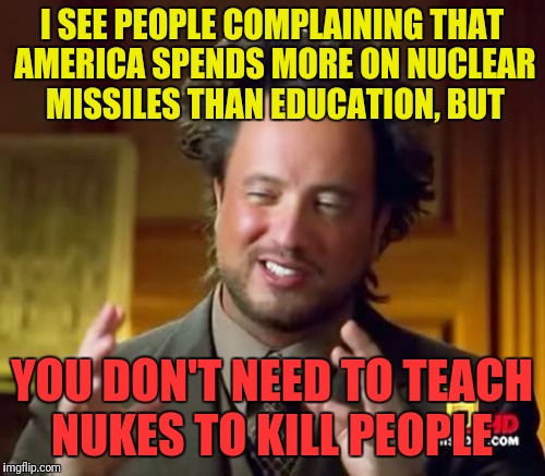 The Unfortunate Truth | I SEE PEOPLE COMPLAINING THAT AMERICA SPENDS MORE ON NUCLEAR MISSILES THAN EDUCATION, BUT; YOU DON'T NEED TO TEACH NUKES TO KILL PEOPLE | image tagged in memes,ancient aliens | made w/ Imgflip meme maker