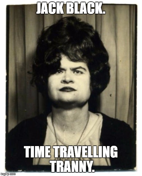Jack Black. | JACK BLACK. TIME TRAVELLING TRANNY. | image tagged in time travel | made w/ Imgflip meme maker