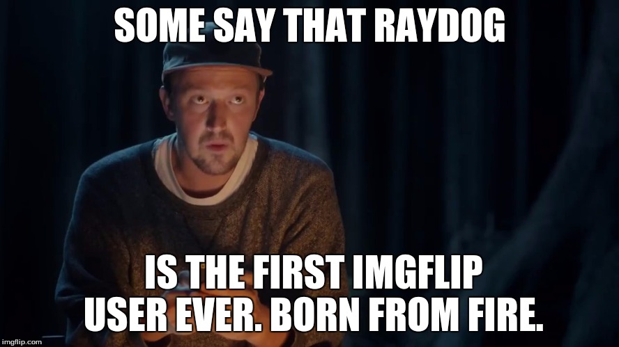 Who's RayDog? | SOME SAY THAT RAYDOG; IS THE FIRST IMGFLIP USER EVER. BORN FROM FIRE. | image tagged in legend27 guy,legend27,raydog,memes,imgflip,game of war | made w/ Imgflip meme maker