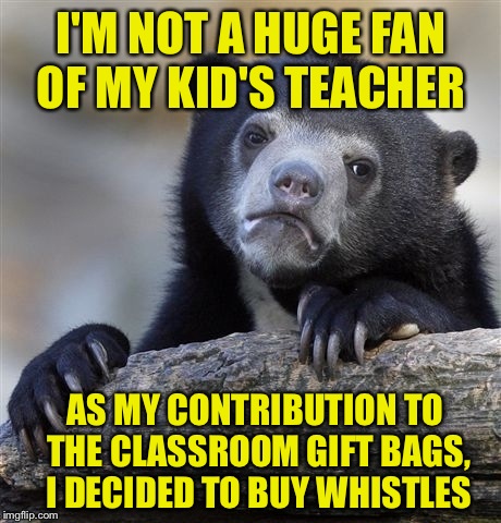 Confession Bear | I'M NOT A HUGE FAN OF MY KID'S TEACHER; AS MY CONTRIBUTION TO THE CLASSROOM GIFT BAGS, I DECIDED TO BUY WHISTLES | image tagged in memes,confession bear | made w/ Imgflip meme maker