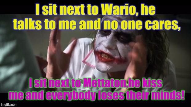 Wario Freak sit next to Mettaton,he kiss her and everyone lose their minds! | I sit next to Wario, he talks to me and no one cares, I sit next to Mettaton,he kiss me and everybody loses their minds! | image tagged in memes,and everybody loses their minds | made w/ Imgflip meme maker
