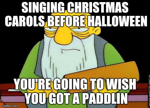That's a paddlin' | SINGING CHRISTMAS CAROLS BEFORE HALLOWEEN; YOU'RE GOING TO WISH YOU GOT A PADDLIN | image tagged in memes,that's a paddlin' | made w/ Imgflip meme maker