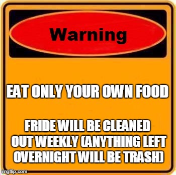 Warning Sign Meme | EAT ONLY YOUR OWN FOOD; FRIDE WILL BE CLEANED OUT WEEKLY (ANYTHING LEFT OVERNIGHT WILL BE TRASH) | image tagged in memes,warning sign | made w/ Imgflip meme maker