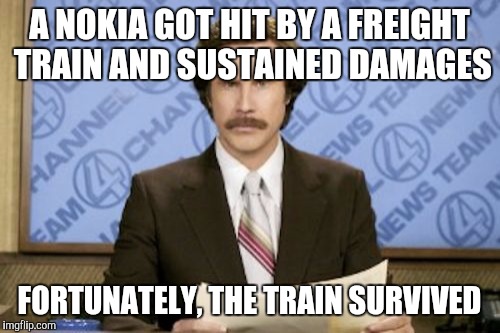 Ron Burgundy | A NOKIA GOT HIT BY A FREIGHT TRAIN AND SUSTAINED DAMAGES; FORTUNATELY, THE TRAIN SURVIVED | image tagged in memes,ron burgundy | made w/ Imgflip meme maker