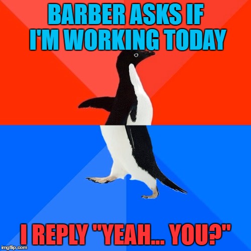 Saw this and thought I'd share... | BARBER ASKS IF I'M WORKING TODAY; I REPLY "YEAH... YOU?" | image tagged in memes,socially awesome awkward penguin,barber | made w/ Imgflip meme maker