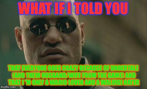 Me and UnderTale fans in a nutshell | WHAT IF I TOLD YOU; THAT EVERYONE GOES CRAZY BECAUSE OF UNDERTALE (AND THEIR HUSBAND/WIFE FROM THE GAME) AND THAT I 'M ONLY A WARIO LOVER AND A WALUIGI HATER | image tagged in memes,matrix morpheus | made w/ Imgflip meme maker