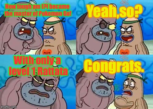 I heard about the guy who became the master of Pokemon Go with only a level 1 Rattata.And you? | Yeah,so? How tough am I?I became the master of Pokemon Go! With only a level 1 Rattata; Congrats. | image tagged in memes,how tough are you | made w/ Imgflip meme maker