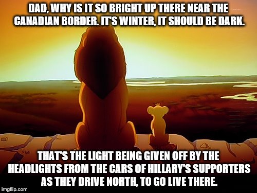 As Trump's Inauguration approaches Simba notices an unnatural phenomena in the Northern Hemisphere   | DAD, WHY IS IT SO BRIGHT UP THERE NEAR THE CANADIAN BORDER. IT'S WINTER, IT SHOULD BE DARK. THAT'S THE LIGHT BEING GIVEN OFF BY THE HEADLIGHTS FROM THE CARS OF HILLARY'S SUPPORTERS AS THEY DRIVE NORTH, TO GO LIVE THERE. | image tagged in memes,lion king,election 2016 aftermath,hillary supporters,moving to canada,donald trump approves | made w/ Imgflip meme maker