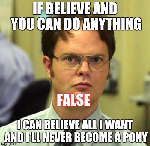 False | IF BELIEVE AND YOU CAN DO ANYTHING; FALSE; I CAN BELIEVE ALL I WANT AND I'LL NEVER BECOME A PONY | image tagged in false | made w/ Imgflip meme maker