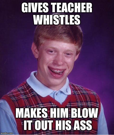 Bad Luck Brian Meme | GIVES TEACHER WHISTLES MAKES HIM BLOW IT OUT HIS ASS | image tagged in memes,bad luck brian | made w/ Imgflip meme maker