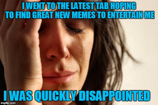No saying they were all bad....just 99% of them. | I WENT TO THE LATEST TAB HOPING TO FIND GREAT NEW MEMES TO ENTERTAIN ME; I WAS QUICKLY DISAPPOINTED | image tagged in memes,first world problems | made w/ Imgflip meme maker