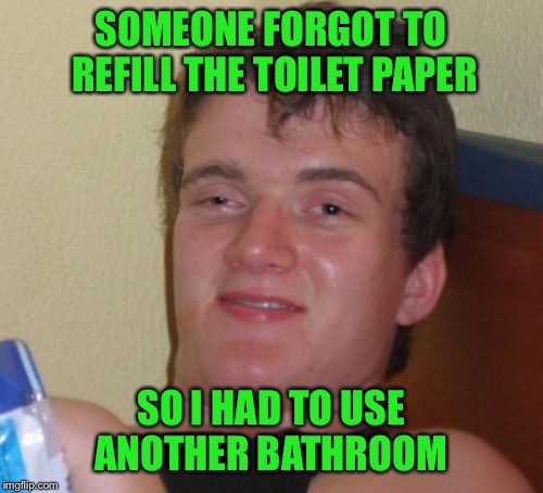 10 Guy Meme | SOMEONE FORGOT TO REFILL THE TOILET PAPER; SO I HAD TO USE ANOTHER BATHROOM | image tagged in memes,10 guy | made w/ Imgflip meme maker