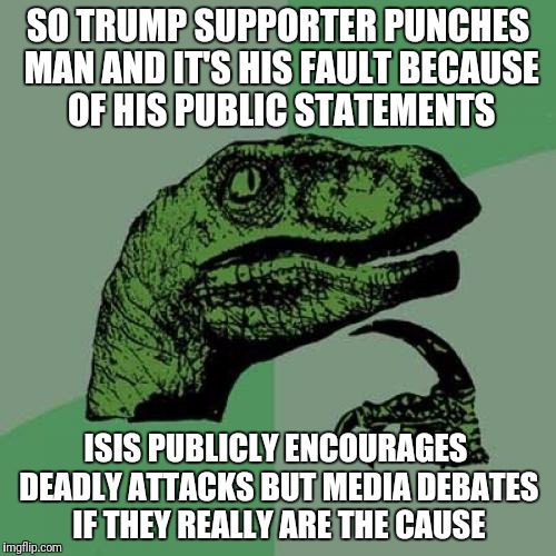 Philosoraptor Meme | SO TRUMP SUPPORTER PUNCHES MAN AND IT'S HIS FAULT BECAUSE OF HIS PUBLIC STATEMENTS; ISIS PUBLICLY ENCOURAGES DEADLY ATTACKS BUT MEDIA DEBATES IF THEY REALLY ARE THE CAUSE | image tagged in memes,philosoraptor,trump,isis | made w/ Imgflip meme maker