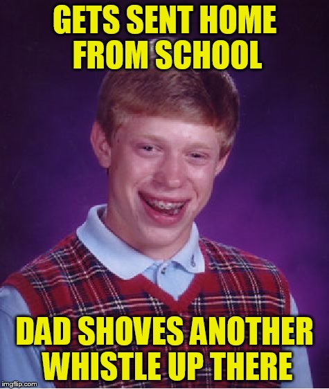 Bad Luck Brian Meme | GETS SENT HOME FROM SCHOOL DAD SHOVES ANOTHER WHISTLE UP THERE | image tagged in memes,bad luck brian | made w/ Imgflip meme maker