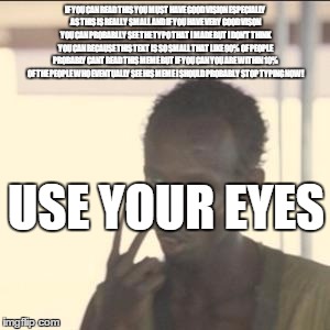 Look At Me | IF YOU CAN READ THIS YOU MUST HAVE GOOD VISION ESPECIALLY AS THIS IS REALLY SMALL AND IF YOU HAVE VERY GOOD VISON YOU CAN PROBABLLY SEE THE TYPO THAT I MADE BUT I DON'T THINK YOU CAN BECAUSE THIS TEXT IS SO SMALL THAT LIKE 90% OF PEOPLE PROBABLY CANT READ THIS MEME BUT IF YOU CAN YOU ARE WITHIN 10% OF THE PEOPLE WHO EVENTUALLY SEE HIS MEME I SHOULD PROBABLY STOP TYPING NOW! USE YOUR EYES | image tagged in memes,look at me | made w/ Imgflip meme maker