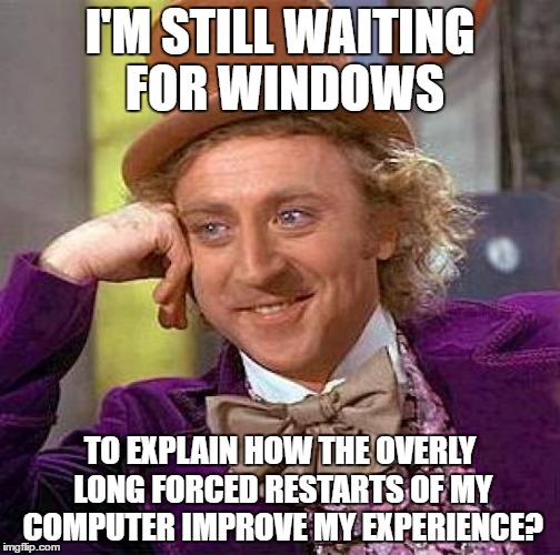 Creepy Condescending Wonka | I'M STILL WAITING FOR WINDOWS; TO EXPLAIN HOW THE OVERLY LONG FORCED RESTARTS OF MY COMPUTER IMPROVE MY EXPERIENCE? | image tagged in memes,creepy condescending wonka,windows 10 | made w/ Imgflip meme maker