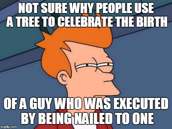 Futurama Fry Meme | NOT SURE WHY PEOPLE USE A TREE TO CELEBRATE THE BIRTH OF A GUY WHO WAS EXECUTED BY BEING NAILED TO ONE | image tagged in memes,futurama fry | made w/ Imgflip meme maker